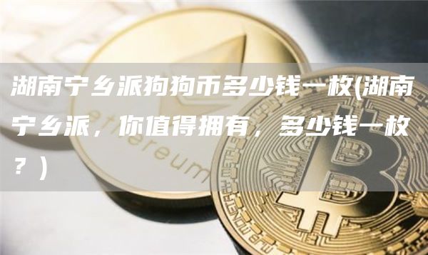 湖南宁乡派狗狗币多少钱一枚 - 湖南宁乡派，你值得拥有，多少钱一枚？